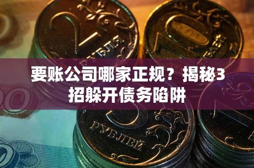 武汉要账公司哪家正规?揭秘3招躲开债务陷阱 武汉要账公司哪家正规?揭秘3招躲开债务陷阱